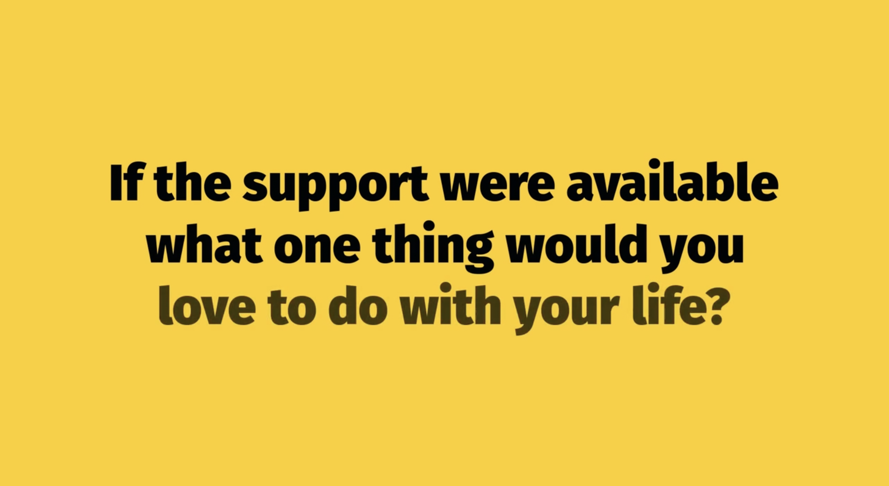 'If the support were available, what one thing would you like to do with your life'